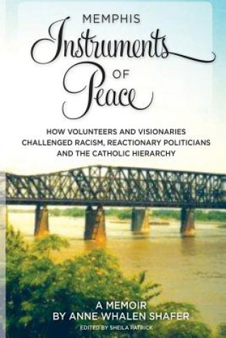 Carte Memphis Instruments of Peace: How Volunteers and Visionaries Challenged Racism, Reactionary Politicians and the Catholic Hierarchy Anne Whalen Shafer