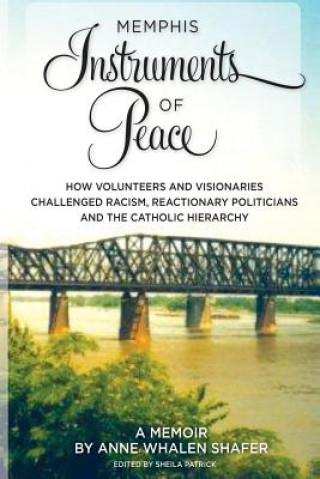 Kniha Memphis Instruments of Peace: How Volunteers and Visionaries Challenged Racism, Reactionary Politicians and the Catholic Hierarchy Anne Whalen Shafer