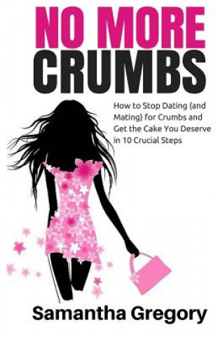 Kniha No More Crumbs: How To Stop Dating (and Mating) for Crumbs and Get the Cake You Deserve in 10 Crucial Steps! Samantha A Gregory