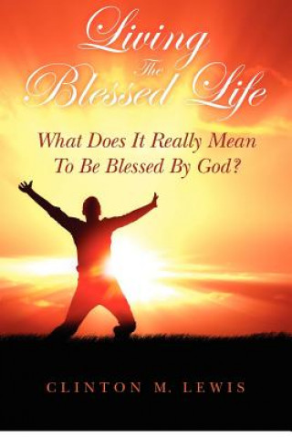 Книга Living The Blessed Life: What Does It Really Mean To Be Blessed By God? Clinton M Lewis