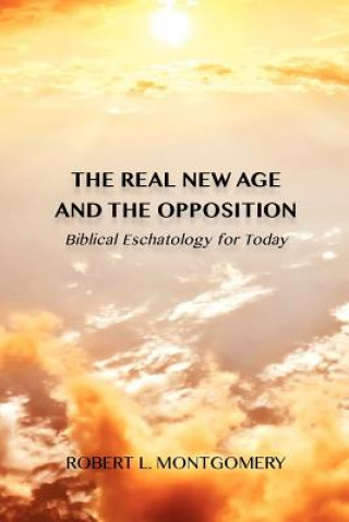 Book The Real New Age and the Opposition: Biblical Eschatology for Today Robert L Montgomery