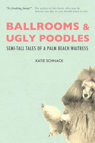 Kniha Ballrooms and Ugly Poodles: Semi-Tall Tales of a Palm Beach Waitress Katie Schnack