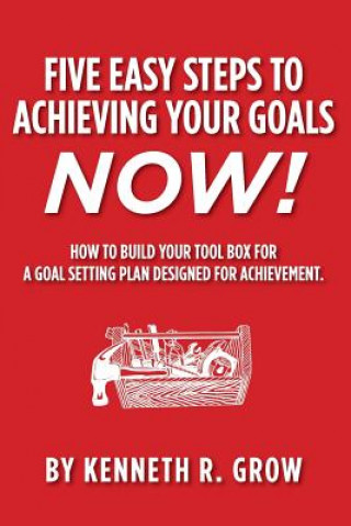 Knjiga Five Easy Steps to Achieving Your Goals Now!: How To Build Your Tool Box For A Goal Setting Plan Designed For Achievement. Kenneth R Grow