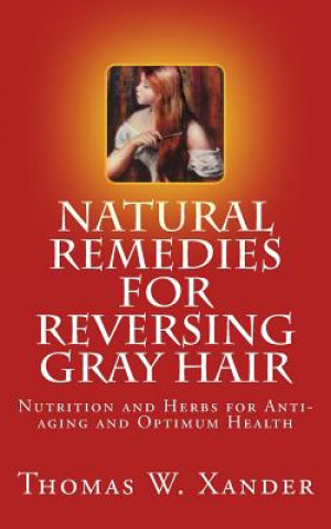 Knjiga Natural Remedies for Reversing Gray Hair: Nutrition and Herbs for Anti-aging and Optimum Health Thomas W Xander