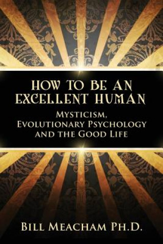 Kniha How To Be An Excellent Human: Mysticism, Evolutionary Psychology and the Good Life Bill Meacham Ph D