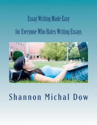Könyv Essay Writing Made Easy: for Everyone Who Hates to Write Essays Shannon Michal Dow
