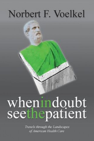 Kniha When In Doubt See the Patient: Travels through the Landscapes of American Health Care Norbert F Voelkel