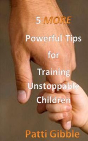 Book 5 More Powerful Tips for Training Unstoppable Children: Attitude for kids, sowing for kids, worship for kids, adult supervision for kids, Holy Spirit Mrs Patti Gibble