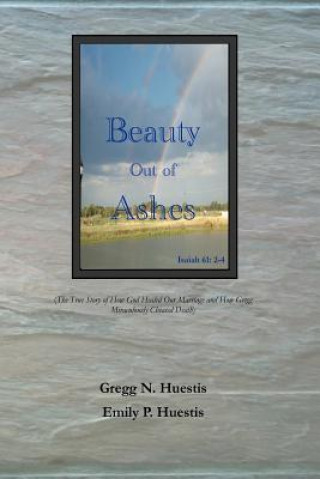 Kniha Beauty Out of Ashes: (The True Story of How God Healed Our Marriage and How Gregg Miraculously Cheated Death) Gregg N Huestis