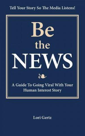 Carte Be the News: A Guide To Going Viral With Your Human Interest Story Lori Gertz