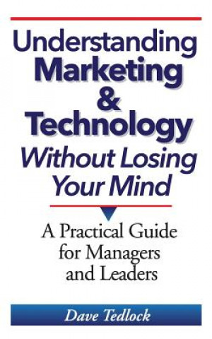 Carte Understanding Marketing & Technology Without Losing Your Mind: A Practical Guide for Managers and Leaders Dave Tedlock