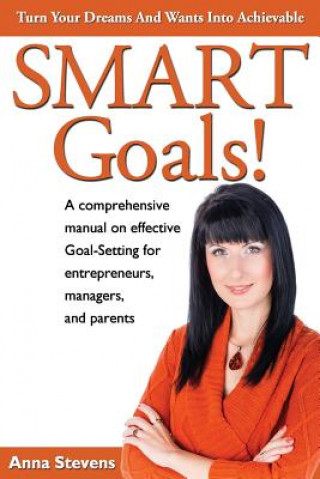 Könyv Turn Your Dreams and Wants into Achievable SMART Goals!: a comprehensive manual on effective Goal-Setting for entrepreneurs, managers and parents Anna Stevens