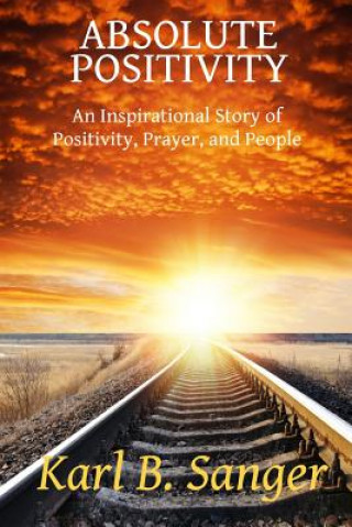 Carte Absolute Positivity: An Inspirational Story of Positivity, Prayer, and People Karl B Sanger