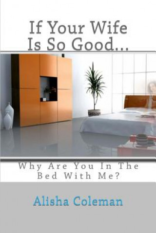 Carte If Your Wife is so Good........ Why are You in the Bed With Me?: The Confessions of a Clean-Up Woman Alisha Coleman