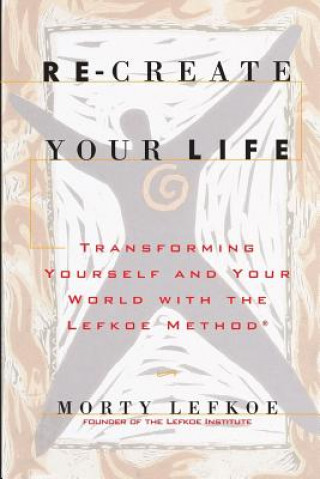 Könyv Re-Create Your Life: Transforming Your Life And Your World With The Lefkoe Method Morty Lefkoe