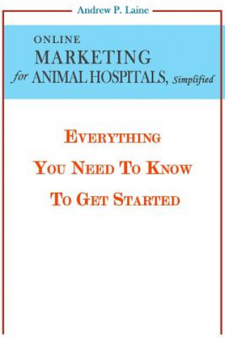 Kniha Online Marketing For Animal Hospitals, Simplified: Everything You Need To Know To Get Started Andrew P Laine