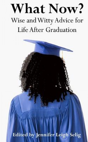 Kniha What Now?: Wise and Witty Advice for Life After Graduation Jennifer Leigh Selig