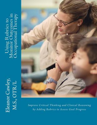 Kniha Using Rubrics to Monitor Outcomes in Occupational Therapy: Improve Critical Thinking and Clinical Reasoning by Adding Rubrics to Assess Goal Progress M S Otr/L Cawley