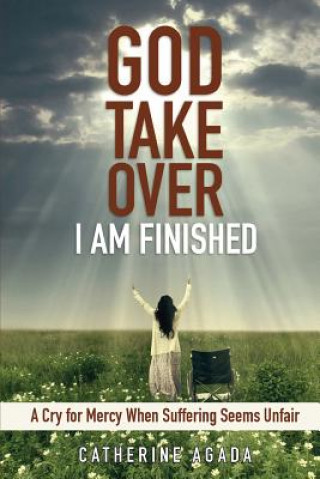 Kniha God, Take Over; I Am Finished: A Cry of Mercy When Suffering Seems Unfair Catherine Agada