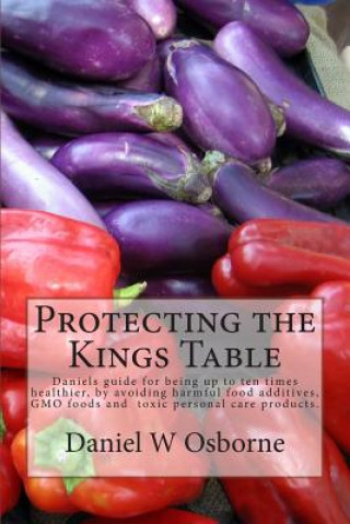 Książka Protecting The Kings Table: Daniels guide for being up to ten times healthier, by avoiding harmful food additives, GMO foods and toxic personal ca Daniel W Osborne