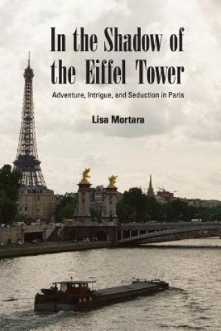 Kniha In the Shadow of the Eiffel Tower: Adventure, Intrigue, and Seduction in Paris Lisa Mortara