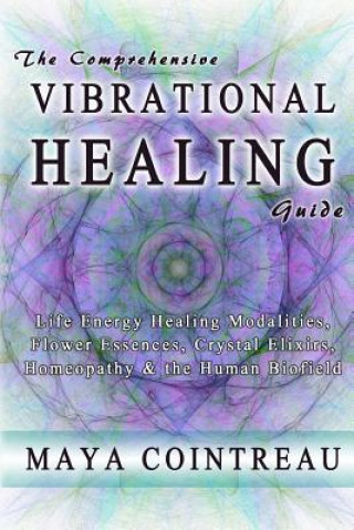 Carte The Comprehensive Vibrational Healing Guide: Life Energy Healing Modalities, Flower Essences, Crystal Elixirs, Homeopathy & the Human Biofield Maya Cointreau