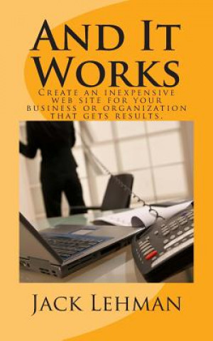 Livre And It Works: How to create an inexpensive web site for your business or organization that gets real results. Jack Lehman