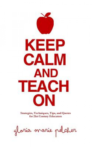 Book Keep Calm and Teach On: Strategies, Techniques, Tips, and Quotes for 21st Century Educators Gloria Marie Pelcher