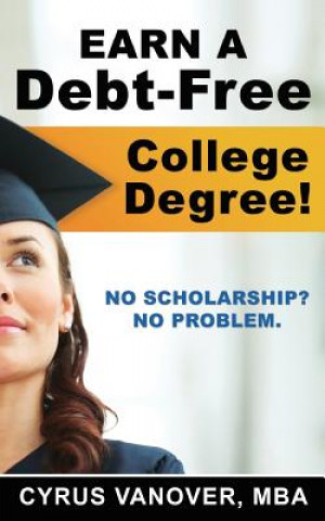 Kniha Earn A Debt-Free College Degree!: No Scholarship? No Problem. Cyrus Vanover