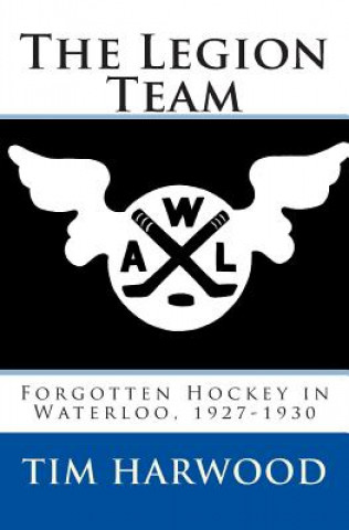 Carte The Legion Team: Forgotten Hockey in Waterloo, 1927-1930 Tim Harwood