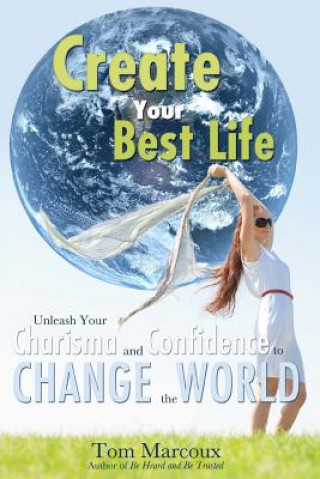 Carte Create Your Best Life: Unleash Your Charisma and Confidence to Change the World Tom Marcoux