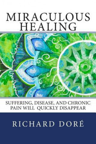 Kniha Miraculous Healing: Suffering, Disease, and Chronic Pain Will Quickly Disappear Richard Dore