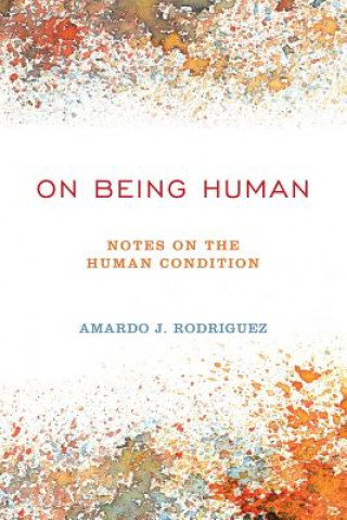 Kniha On Being Human: Notes On The Human Condition Amardo J Rodriguez