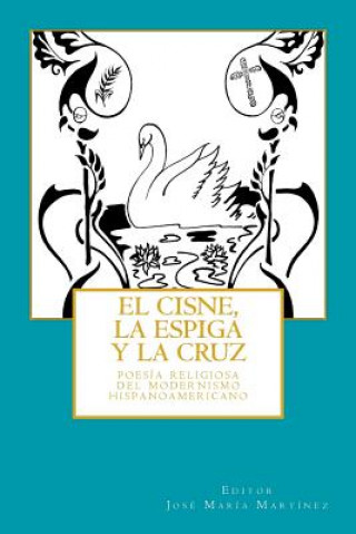 Kniha El cisne, la espiga y la cruz: : poesía religiosa del Modernismo hispanoamericano Jose M Martinez