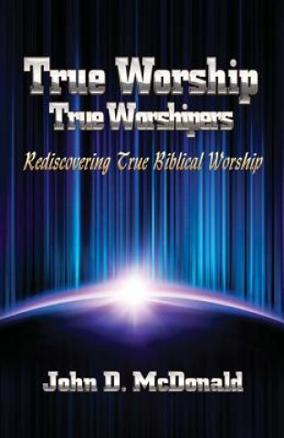 Carte True Worship True Worshippers: Rediscovering True Biblical Worship John D McDonald