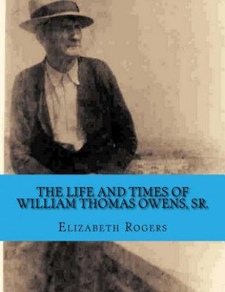 Книга The Life and Times of William Thomas Owens, Sr.: Including the Histories of Wives, Parents, and Grandparents Elizabeth B Rogers