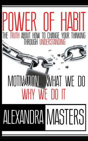 Kniha Power of Habit: The Truth About How To Change Your Thinking Through Understanding Motivation, What We Do & Why We Do It Alexandra Masters
