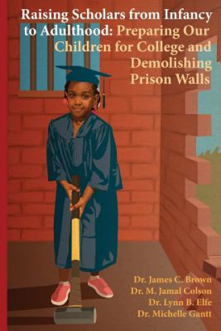 Kniha Raising Scholars from Infancy to Adulthood: Preparing Our Children for College and Demolishing Prison Walls Dr James C Brown