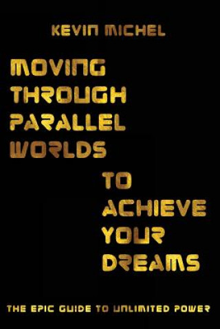 Carte Moving Through Parallel Worlds To Achieve Your Dreams: The Epic Guide To Unlimited Power Kevin L Michel