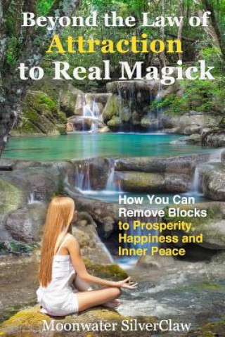 Könyv Beyond the Law of Attraction to Real Magic: How You Can Remove Blocks to Prosperity, Happiness and Inner Peace Moonwater Silverclaw