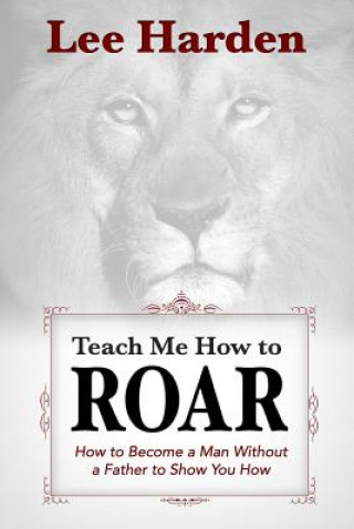 Книга Teach Me How To Roar: How to Become a Man Without a Father to Show You How Lee Harden