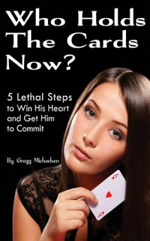 Kniha Who Holds The Cards Now?: 5 Lethal Steps to Win His Heart and Get Him to Commit Gregg Michaelsen