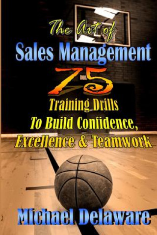 Книга The Art of Sales Management: 75 Training Drills to Build Confidence, Excellence & Teamwork Michael Delaware