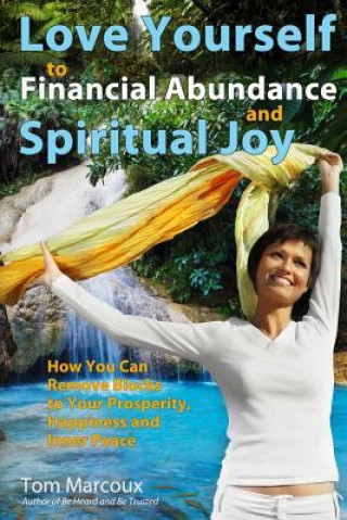 Книга Love Yourself to Financial Abundance and Spiritual Joy: How You Can Remove Blocks to Your Prosperity, Happiness and Inner Peace Tom Marcoux