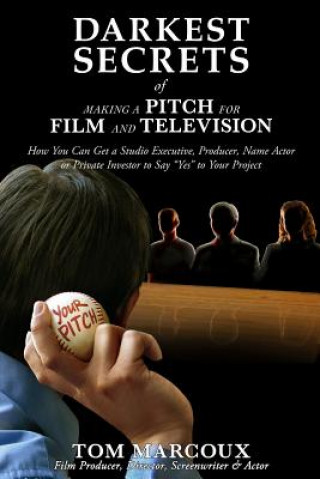 Knjiga Darkest Secrets of Making a Pitch for Film and Television: How You Can Get a Studio Executive, Producer, Name Actor or Private Investor to Say Yes to Tom Marcoux