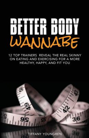 Kniha Better Body Wannabe: 12 Top Trainers Reveal the Real Skinny on Eating and Exercising for a More Healthy, Happy, and Fit YOU Tiffany Youngren