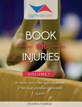 Kniha The Gymnast Care Book on Injuries: At home and in the gym treatment of the most common gymnastics injuries Dr Joshua P Eldridge