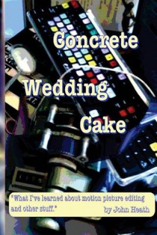 Kniha Concrete Wedding Cake: what I have learned about motion picture editing and other stuff John William Heath