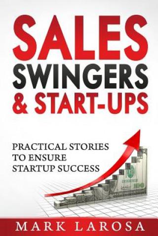 Kniha Sales, Swingers & Start-ups: Practical Stories to Ensure Start-up Success Mark I Larosa