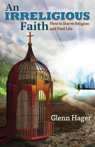 Book An Irreligious Faith: How to Starve Religion and Feed Life Glenn Hager